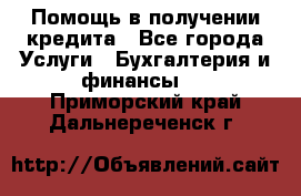 Помощь в получении кредита - Все города Услуги » Бухгалтерия и финансы   . Приморский край,Дальнереченск г.